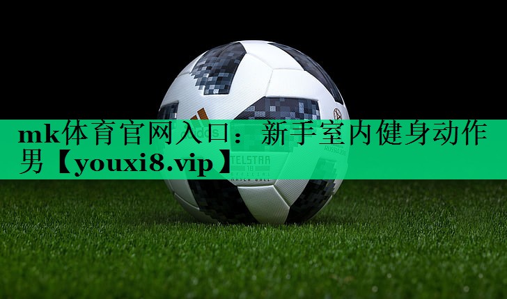 mk體育官網(wǎng)入口：新手室內(nèi)健身動(dòng)作男