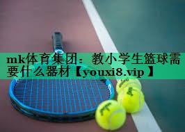 mk體育集團(tuán)：教小學(xué)生籃球需要什么器材