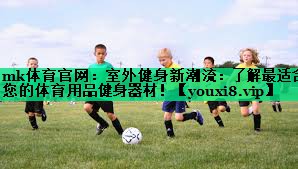 mk體育官網(wǎng)：室外健身新潮流：了解最適合您的體育用品健身器材！