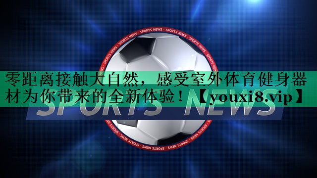 零距離接觸大自然，感受室外體育健身器材為你帶來(lái)的全新體驗(yàn)！