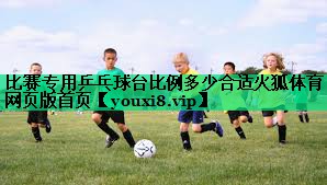 比賽專用乒乓球臺比例多少合適火狐體育網(wǎng)頁版首頁