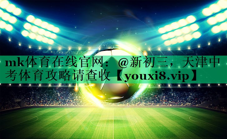 mk體育在線官網(wǎng)：@新初三，天津中考體育攻略請查收