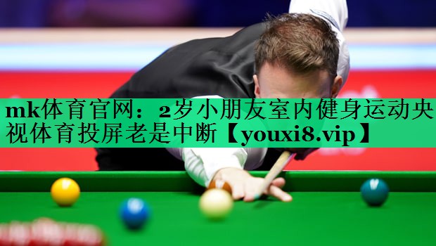 mk體育官網(wǎng)：2歲小朋友室內(nèi)健身運(yùn)動央視體育投屏老是中斷