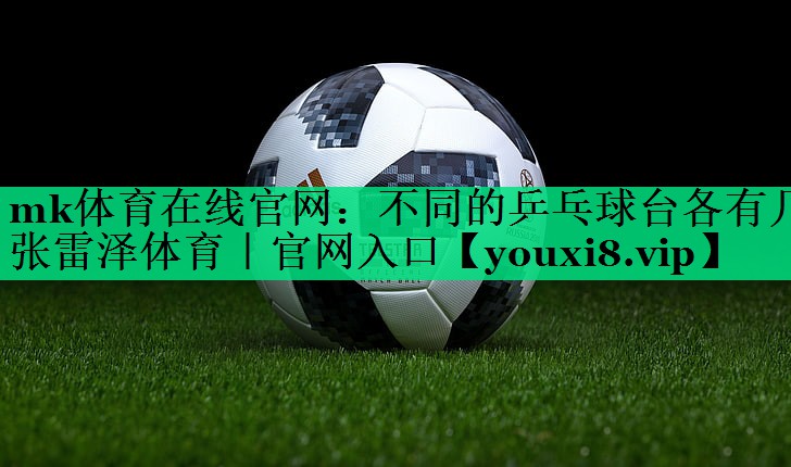 mk體育在線官網(wǎng)：不同的乒乓球臺各有幾張雷澤體育｜官網(wǎng)入口