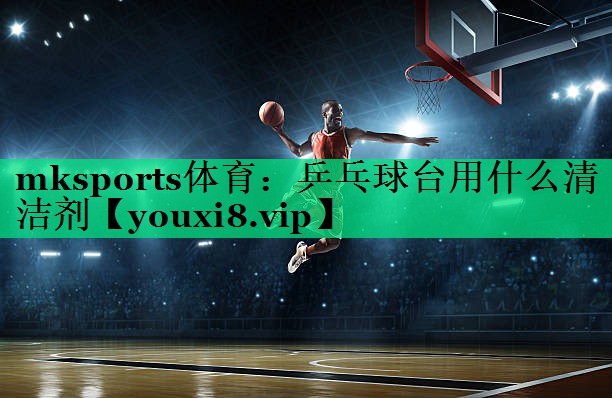 乒乓球臺用什么清潔劑 乒乓球臺用什么清潔劑