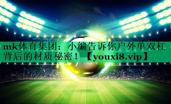 小編告訴你戶(hù)外單雙杠背后的材質(zhì)秘密! 小編告訴你戶(hù)外單雙杠背后的材質(zhì)秘密!