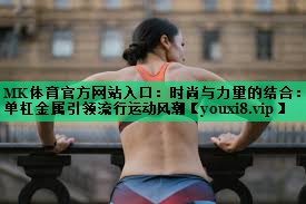時(shí)尚與力量的結合:?jiǎn)胃芙饘僖I(lǐng)流行運動(dòng)風(fēng)潮 時(shí)尚與力量的結合:?jiǎn)胃芙饘僖I(lǐng)流行運動(dòng)風(fēng)潮