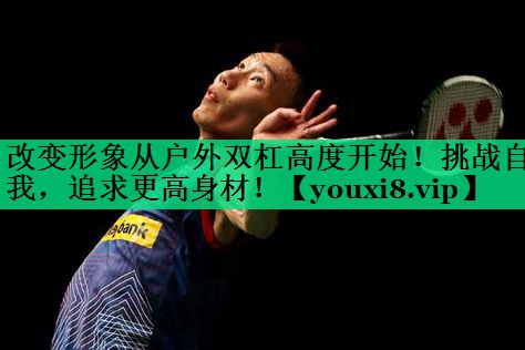 改變形象從戶(hù)外雙杠高度開(kāi)始!挑戰自我,追求更高身材! 改變形象從戶(hù)外雙杠高度開(kāi)始!挑戰自我,追求更高身材!