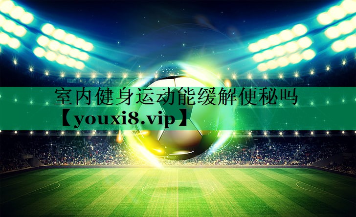 室內健身運動(dòng)能緩解便秘嗎 室內健身運動(dòng)能緩解便秘嗎