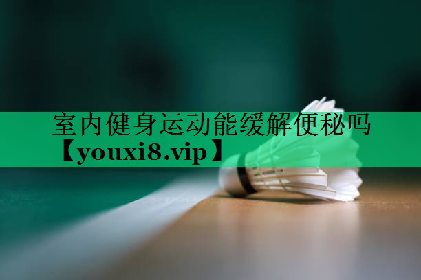 室內健身運動(dòng)能緩解便秘嗎 室內健身運動(dòng)能緩解便秘嗎