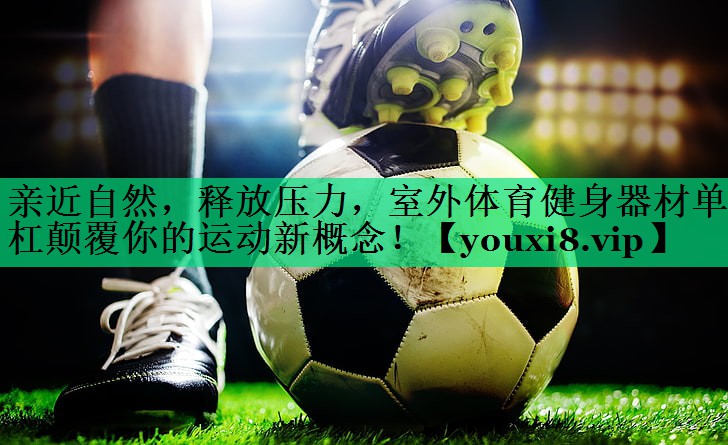 親近自然,釋放壓力,室外體育健身器材單杠顛覆你的運(yùn)動(dòng)新概念! 親近自然,釋放壓力,室外體育健身器材單杠顛覆你的運(yùn)動(dòng)新概念!
