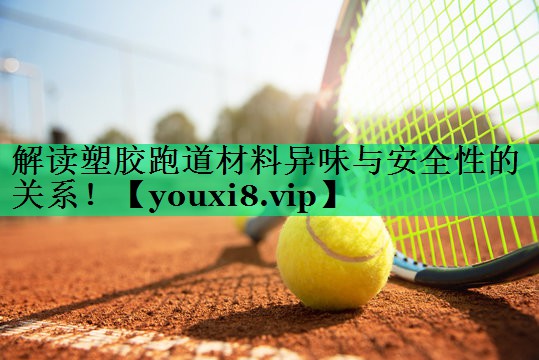 解讀塑膠跑道材料異味與安全性的關系! 解讀塑膠跑道材料異味與安全性的關系!