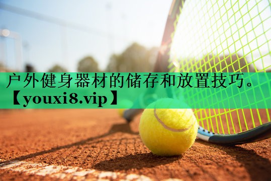 戶外健身器材的儲(chǔ)存和放置技巧。 戶外健身器材的儲(chǔ)存和放置技巧。